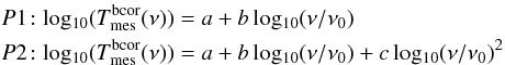 \begin{eqnarray*} &&P1\!: \lgd ( T_{\rm mes}^{\rm bcor}(\nu) ) = a + b \, \lgd ( \nu / \nu_0 ) \\ &&P2\!: \lgd ( T_{\rm mes}^{\rm bcor}(\nu) ) = a + b \, \lgd ( \nu / \nu_0 ) + c \, \lgd ( \nu/\nu_0 ) ^2 \end{eqnarray*}