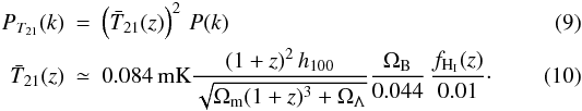 \begin{eqnarray} P_{T_{21}}(k) & = & \left( \bar{T}_{21}(z) \right)^2 \, P(k) \label{eq:pk21z} \\ \bar{T}_{21}(z) & \simeq & 0.084 \, \mathrm{mK} \frac{ (1+z)^2 \, \hubb }{\sqrt{ \Omega_{\rm m} (1+z)^3 + \Omega_\Lambda } } \dfrac{\Omega_{\rm B}}{0.044} \, \frac{\gHIz}{0.01} \cdot \label{eq:tbar21z} \end{eqnarray}