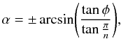 \begin{equation} \alpha = \pm \arcsin \Biggl ( \frac{\tan \phi}{\tan \frac{\pi}{n}} \Biggr ), \end{equation}
