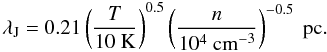 \begin{equation} \lambda_{\rm J} = 0.21 \left(\frac{T}{10~ \mbox{K}}\right)^{0.5}\left(\frac{n}{10^4\ \vol}\right)^{-0.5} ~\mbox{pc}. \end{equation}