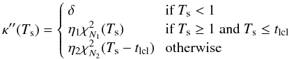 \begin{equation} \kappa''(T_{\rm s}) = \left\{ \begin{array}{ll} \delta &\mbox{ if }T_{\rm s}<1 \\ \eta_1 \chi^2_{N_1}(T_{\rm s}) &\mbox{ if }T_{\rm s}\ge 1 ~{\rm and}~ T_{\rm s}\le t_{\rm lcl} \\ \eta_2 \chi^2_{N_2} (T_{\rm s} - t_{\rm lcl}) &\mbox{ otherwise } \\ \end{array} \right. \label{eqn-posfree} \end{equation}