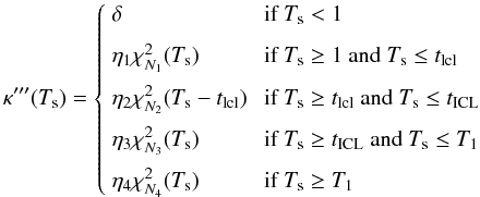 \begin{equation} \kappa'''(T_{\rm s}) = \left\{ \begin{array}{ll} \delta &\mbox{ if }T_{\rm s}<1 \\[2mm] \eta_1 \chi^2_{N_1}(T_{\rm s}) &\mbox{ if }T_{\rm s}\ge 1~ {\rm and}~ T_{\rm s}\le t_{\rm lcl} \\[2mm] \eta_2 \chi^2_{N_2} (T_{\rm s} - t_{\rm lcl}) &\mbox{ if }T_{\rm s}\ge t_{\rm lcl} ~{\rm and}~ T_{\rm s}\le t_{\rm ICL} \\[2mm] \eta_3 \chi^2_{N_3} (T_{\rm s}) &\mbox{ if }T_{\rm s}\ge t_{\rm ICL} ~{\rm and}~ T_{\rm s}\le T_1 \\[2mm] \eta_4 \chi^2_{N_4} (T_{\rm s}) &\mbox{ if }T_{\rm s}\ge T_1 \\ \end{array} \right. \label{eqn-ICL} \end{equation}