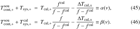 \begin{eqnarray} \label{eqalpha}T_{\rm cont,+}^{\rm sou}+T_{\rm sys,+}&=&T_{\rm cal,+}\frac{f^{\rm cal}}{f-f^{\rm cal}} -\frac{ \Delta T_{\rm cal,\pm}}{ f-f^{\rm cal}} \equiv \alpha(\nu) ,\\ \label{eqbeta}T_{\rm cont,+}^{\rm sou}+T_{\rm sys,+}^{\rm cal}&=&T_{\rm cal,+}\frac{f}{f-f^{\rm cal}} -\frac{ \Delta T_{\rm cal,\pm}}{ f-f^{\rm cal}} \equiv \beta(\nu). \end{eqnarray}