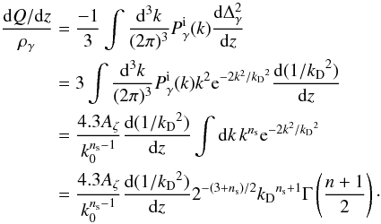 \begin{eqnarray} \frac{\id Q/\id z}{\rho_{\gamma}}&=&\frac{-1}{3}\int \frac{\id^3k}{(2\pi)^3}P_{\gamma}^{\rm i}(k)\frac{\id\Delta_{\gamma}^2}{\id z}\nonumber\\ &=&3\int \frac{\id^3k}{(2\pi)^3}P_{\gamma}^{\rm i}(k)k^2{\rm e}^{-2k^2/\kD ^2}\frac{\id(1/\kD ^2)}{\id z}\nonumber\\ &=&\frac{4.3 A_{\zeta}}{k_0^{\nS -1}}\frac{\id(1/\kD ^2)}{\id z}\int \id k \, k^{\nS }{\rm e}^{-2k^2/\kD ^2}\nonumber\\ &=&\frac{4.3 A_{\zeta}}{k_0^{\nS -1}}\frac{\id(1/\kD ^2)}{\id z}2^{-(3+\nS )/2}\kD ^{\nS +1}\Gamma\left(\frac{n+1}{2}\right)\cdot \end{eqnarray}