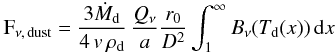 \begin{equation} \label{eq:shellemission} \mathrm{F}_{\nu,\,\mathrm{dust}} = \frac{3 \dot{M}_\mathrm{d}}{4\,v\,\rho_{\rm d}}\,\frac{Q_\nu}{a} \frac{r_0}{D^2} \int_1^\infty {B_\nu(T_\mathrm{d}(x))\,\mathrm{d}x} \end{equation}
