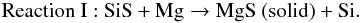 \begin{displaymath} \mathrm{Reaction\ I: \ } \mathrm{SiS} + \mathrm{Mg} \rightarrow \mathrm{MgS\ (solid)} + \mathrm{Si}. \end{displaymath}