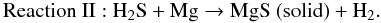 \begin{displaymath} \mathrm{Reaction\ II:\ } \mathrm{H_2S} + \mathrm{Mg} \rightarrow \mathrm{MgS\ (solid)} + \mathrm{H_2}. \end{displaymath}