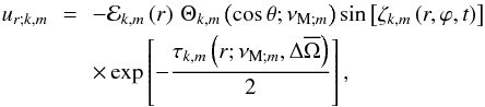 \begin{eqnarray} u_{r;k,m}& \,=\, &-{\mathcal E}_{k,m}\left(r\right)\,\Theta_{k,m}\left(\cos\theta;\nu_{{\rm M};m}\right)\sin\left[\zeta_{k,m}\left(r,\varphi,t\right)\right]\nonumber\\ & &\times\exp\left[-\frac{\tau_{k,m}\left(r;\nu_{{\rm M};m},\Delta{\overline\Omega}\right)}{2}\right], \end{eqnarray}