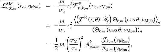 \begin{eqnarray} \overline{{\mathcal L}_{V;k,m}^{\rm AM}}\left(r_c;\nu_{{\rm M};m}\right)\,&\,=\,&-\frac{m}{\sigma_s}\,r_{c}^{2}\, \overline{{\mathcal F}_{V;k,m}^{\rm E}} \left(r_c;\nu_{{\rm M};m}\right) \nonumber\\ &\,=\,&-\frac{m}{\sigma_s}\,r_{c}^{2}\,\frac{\left<\left(\vec{\mathcal F}^{\rm E}\left(r,\theta\right)\cdot{\bf\widehat e}_{r}\right)\Theta_{k,m}\left(\cos\theta;\nu_{{\rm M};m}\right)\right>_{\theta}}{\left<\Theta_{k,m}\left(\cos\theta;\nu_{{\rm M};m}\right)\right>_{\theta}}\,\nonumber\\ &\,=\,&\frac{1}{2}\,m\,\left(\frac{\sigma_{\rm M}}{\sigma_{s}}\right)^{2}\,A_{{\vec u};k,m}^{2}\,\frac{{\mathcal J}_{k,m}\left(\nu_{{\rm M};m}\right)}{\Lambda_{k,m}\left(\nu_{{\rm M};m}\right)}, \end{eqnarray}