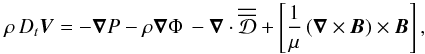 \begin{equation} \rho\,D_{t}\vec V=-{\vec\nabla}P-\rho{\vec\nabla}\Phi\,-\vec\nabla\cdot{\overline{\overline{\mathcal D}}}+\left[\frac{1}{\mu}\left({\vec\nabla}\times{\vec B}\right)\times{\vec B}\right], \label{Eqd2} \end{equation}