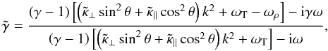 \begin{equation} \tilde{\gamma} = \frac{\left( \gamma - 1 \right) \left[ \left( \tilde{\kappa}_\perp \sin^2 \theta + \tilde{\kappa}_\parallel \cos^2 \theta \right) k^2 + \omega_{\rm T} - \omega_\rho \right] - {\rm i} \gamma \omega }{\left( \gamma - 1 \right) \left[ \left( \tilde{\kappa}_\perp \sin^2 \theta + \tilde{\kappa}_\parallel \cos^2 \theta \right) k^2 + \omega_{\rm T}\right] - {\rm i} \omega } , \end{equation}