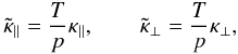 \begin{equation} \tilde{\kappa}_\parallel = \frac{T}{p} \kappa_\parallel, \qquad \tilde{\kappa}_\perp = \frac{T}{p} \kappa_\perp, \label{eq:defs1} \end{equation}