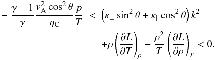\begin{eqnarray} - \frac{\gamma - 1}{\gamma} \frac{\va^2 \cos^2 \theta}{\eta_{\rm C}} \frac{p}{T} &<& \left( \kappa_\perp \sin^2 \theta + \kappa_\parallel \cos^2 \theta \right) k^2 \nonumber \\ &&+ \rho \left( \frac{\partial L}{\partial T} \right)_\rho - \frac{\rho^2}{T} \left( \frac{\partial L}{\partial \rho} \right)_T < 0. \label{eq:crit} \end{eqnarray}