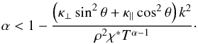 \begin{equation} \alpha < 1 - \frac{ \left( \kappa_\perp \sin^2 \theta + \kappa_\parallel \cos^2 \theta \right) k^2}{\rho^2 \chi^* T^{\alpha -1}}\cdot \label{eq:crit2} \end{equation}
