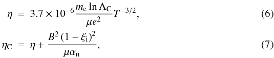 \begin{eqnarray} \eta &=& 3.7 \times 10^{-6} \frac{m_{\rm e} \ln \Lambda_{\rm C}}{\mu e^2} T^{-3/2}, \\ \eta_{\rm C} &=& \eta + \frac{B^2 \left( 1 - \xi_{\rm i} \right)^2}{\mu \alpha_{\rm n}}, \end{eqnarray}