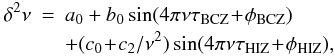 \begin{eqnarray} \delta^2 \nu & = & a_0 + b_0 \sin (4\pi\nu\taubcz\!+\!\phibcz) \nonumber \\ & & + (c_0\!+\!c_2/\nu^2) \sin(4\pi\nu\tauhiz\!+\!\phihiz), \label{eq:abm08} \end{eqnarray}