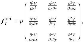 \begin{eqnarray} \label{eq_jacoPotTournant} \boldsymbol{J}_T^{\text{part.}}=\mu \left( \begin{array}{ccc} \frac{\partial^2 V}{\partial x^2} & \quad \frac{\partial^2 V}{\partial x \partial y} &\quad \frac{ \partial^2 V}{\partial x \partial z}\\ && \\ \frac{\partial^2 V}{\partial y \partial x}&\quad \frac{\partial^2 V}{\partial^2 y} & \quad \frac{\partial^2 V}{\partial y \partial z}\\ && \\ \frac{ \partial^2 V}{\partial z \partial x} & \quad \frac{ \partial^2 V}{\partial z \partial y} & \quad \frac{\partial^2 V}{\partial^2 z} \end{array} \right), \end{eqnarray}