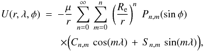 \begin{eqnarray} U(r,\lambda,\phi)&=&-\frac{\mu}{r}\,\sum_{n=0}^\infty\, \sum_{m=0}^n \;\left(\frac{R_{\rm e}}{r}\right)^n \; P_{n,m}(\sin \phi) \;\\ &&\;\times\Big(C_{n,m} \, \cos (m \lambda) \, + \, S_{n,m} \, \sin (m \lambda)\Big)\nonumber, \end{eqnarray}