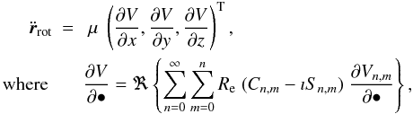 \begin{eqnarray} \label{eqDifPot} \ddot\r_{\rm rot}&=&\; \mu\; \left(\dpar{V}{x}, \dpar{V}{y},\dpar{V}{z}\right)^{\rm T},\\ \text{ where }&&\dpar{V}{\bullet}=\Re\left\{ \sum_{n=0}^{\infty}\sum_{m=0}^n R_{\rm e} \; (C_{n,m}-\imath S_{n,m}) \;\dpar{V_{n,m}}{\bullet}\right\},\nonumber \end{eqnarray}