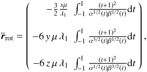 \begin{eqnarray} \label{eq_accpotell} \ddot\r_{\rm rot}= \left(\begin{array}{rl} {-\frac{3}{2} \frac{x \mu}{\lambda_1}} & {\int_{-1}^{1} \frac{(t+1)^2 }{\alpha^{1/2}(t) \beta^{1/2}(t)}} {\rm d}t\\\\ {- 6 \, y \, \mu \, \lambda_1} & {\int_{-1}^{1}\frac{(t+1)^2}{\alpha^{3/2}(t) \beta^{1/2}(t)}} {\rm d}t\\\\ {- 6 \, z \, \mu \, \lambda_1} & {\int_{-1}^{1} \frac{(t+1)^2}{\alpha^{1/2}(t) \beta^{3/2}(t)}} {\rm d}t \end{array}\right) , \end{eqnarray}