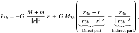 \begin{equation} \ddot{\r}_{3b} = -G\; \frac{M+m}{\|\r\|^3} \;\r \,+\, G \, M_{3b} \left( \underbrace{\frac{\r_{3b}-\r}{\|\r_{3b}-\r\|^3}}_{\text{Direct part}} \;-\! \underbrace{\frac{\r_{3b}}{\|\r_{3b}\|^3}}_{\text{Indirect part}}\right) , \end{equation}