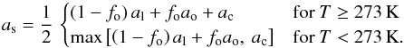 \begin{equation} a_{\rm s}=\frac{1}{2}\,\begin{cases} \left(1-f_{\rm o}\right)a_{\rm l}+f_{\rm o}a_{\rm o}+a_{\rm c} & \mathrm{for}\: T\ge273\,\mathrm{K}\\ \max\left[\left(1-f_{\rm o}\right)a_{\rm l}+f_{\rm o}a_{\rm o},\: a_{\rm c}\right] & \mathrm{for}\: T<273\,\mathrm{K}.\end{cases}\label{eq:Surface Albedo} \end{equation}