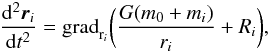 \begin{eqnarray} \label{positions} \frac{{\rm d}^{2}\vec{r}_{i}}{{\rm d}t^{2}}={\rm grad}_{\textrm{r}_{i}}\bigg(\frac{G(m_{0}+m_{i})}{r_{i}}+R_{i}\bigg), \end{eqnarray}