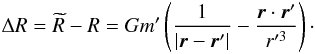 \begin{eqnarray} \label{delta_dist_fonction} \Delta R=\widetilde{R}-R=Gm'\left(\frac{1}{{|\vec{r}-\vec{r} '|}} - \frac{\vec{r}\cdot\vec{r}'}{r'^{3}} \right)\cdot \end{eqnarray}