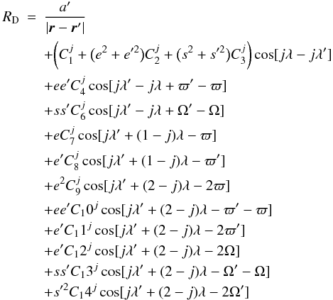 \begin{eqnarray} R_{\rm D} &=& \frac{a'}{|\vec{r}-\vec{r} '|}\label{R_Direct}\\ & & + \bigg( C_1^{j} + \big(e^2+e'^2\big) C_2^{j}+ \big(s^2+s'^2\big)C_3^{j} \bigg) \cos[j\lambda-j\lambda'] \nonumber\\ & &+ ee'C_4^{j} \cos[j\lambda'-j\lambda+\varpi'-\varpi] \nonumber\\ & &+ ss' C_6^{j} \cos[j\lambda'-j\lambda+\Omega'-\Omega] \nonumber\\ & &+ e C_7^{j} \cos[j\lambda'+(1-j)\lambda-\varpi] \nonumber\\ & &+ e'C_8^{j} \cos[j\lambda'+(1-j)\lambda-\varpi'] \nonumber\\ & &+ e^2 C_9^{j} \cos[j\lambda'+(2-j)\lambda-2\varpi] \nonumber\\ & &+ ee'C_10^{j} \cos[j\lambda'+(2-j)\lambda-\varpi'-\varpi] \nonumber\\ & &+ e'C_11^{j} \cos[j\lambda'+(2-j)\lambda-2\varpi'] \nonumber\\ & &+ e'C_12^{j} \cos[j\lambda'+(2-j)\lambda-2\Omega] \nonumber\\ & &+ ss'C_13^{j} \cos[j\lambda'+(2-j)\lambda-\Omega'-\Omega] \nonumber\\ & &+ s'^2C_14^{j} \cos[j\lambda'+(2-j)\lambda-2\Omega']\nonumber \end{eqnarray}