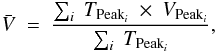 \begin{eqnarray} \bar{V} \ =\ \frac{\sum_{i}\ T_{{\rm Peak}_i}\ \times\ V_{{\rm Peak}_i}}{\sum_{i}\ T_{{\rm Peak}_i}} , \label{eq:masaH2a} \end{eqnarray}