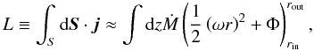 Mathematical equation: \begin{equation} L \equiv \int_S {\rm d}\vec{S} \cdot \vec{j} \approx \int {\rm d}z \dot M \left( \frac{1}{2} \left( \omega r \right)^2 + \Phi \right)_{r_\mathrm{in}}^{r_\mathrm{out}}, \label{ap} \end{equation}