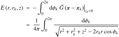 Mathematical equation: \begin{eqnarray*} E \left( r, r_k, z \right) & = & - \int_0^{2 \pi} {\rm d} \phi_k \left. \tilde G \left( \vec{x} - \vec{x}_k \right) \right|_{z_k = 0} \\ & = & \frac{1}{4 \pi} \int_0^{2 \pi} \frac{{\rm d} \phi_k}{\sqrt{r^2 + r_k^2 + z^2 - 2 r_k r \cos \phi_k}} \end{eqnarray*}