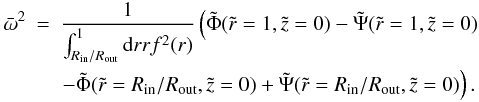 Mathematical equation: \begin{eqnarray} \bar \omega^2 & = & \frac{1}{\int_{R_\mathrm{in}/R_\mathrm{out}}^{1} {\rm d}r r f^2(r)} \left( \tilde \Phi(\tilde r = 1, \tilde z = 0) - \tilde \Psi(\tilde r = 1, \tilde z = 0) \right. \nonumber \\ & & \left. - \tilde \Phi(\tilde r = R_\mathrm{in}/R_\mathrm{out}, \tilde z = 0) + \tilde \Psi(\tilde r = R_\mathrm{in}/R_\mathrm{out}, \tilde z = 0) \right). \label{rotation_const} \end{eqnarray}