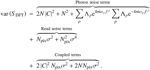 Mathematical equation: \begin{eqnarray} \mathrm{var}\left(S_{\textrm{DFT}}\right)&=&\overbrace{2N\left|C\right|^{2} + N^{2} + \sum_{p}\Lambda_{p} \mathrm{e}^{4\pi{\rm i}\alpha_{p}f^{ij}}\sum_{p}\Lambda_{p} \mathrm{e}^{-4\pi{\rm i}\alpha_{p}f^{ij}}}^{\mathrm{Photon\ noise\ terms}}\nonumber\\ &+& \overbrace{ N_{\mathrm{pix}}\sigma^{2}+ N_{\mathrm{pix}}^{2}\sigma^{4}}^{\mathrm{Read\ noise\ terms}}\nonumber\\ \label{eqn:powspecvar2} &+& \overbrace{2\left|C\right|^{2}N_{\mathrm{pix}}\sigma^{2} + 2NN_{\mathrm{pix}}\sigma^{2}}^{\mathrm{Coupled\ terms}}. \end{eqnarray}