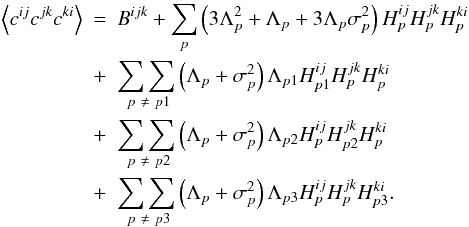 Mathematical equation: \appendix \setcounter{section}{1} \begin{eqnarray} \left\langle c^{ij}c^{jk}c^{ki}\right\rangle &=& B^{ijk} + \sum_{p}\left(3\Lambda^{2}_{p} + \Lambda_{p} + 3\Lambda_{p}\sigma^{2}_{p} \right) H^{ij}_{p}H^{jk}_{p}H^{ki}_{p} \nonumber\\ &+& \underset{\ p\ \neq\ p1}{\sum\sum}\left( \Lambda_{p} + \sigma^{2}_{p}\right)\Lambda_{p1} H^{ij}_{p1}H^{jk}_{p}H^{ki}_{p}\nonumber\\ &+& \underset{\ p\ \neq\ p2}{\sum\sum}\left( \Lambda_{p} + \sigma^{2}_{p}\right)\Lambda_{p2} H^{ij}_{p}H^{jk}_{p2}H^{ki}_{p}\nonumber\\ &+& \underset{\ p\ \neq\ p3}{\sum\sum}\left( \Lambda_{p} + \sigma^{2}_{p}\right)\Lambda_{p3} H^{ij}_{p}H^{jk}_{p}H^{ki}_{p3}. \end{eqnarray}