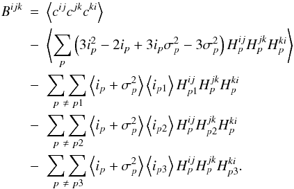 Mathematical equation: \appendix \setcounter{section}{1} \begin{eqnarray} B^{ijk} &=& \left\langle c^{ij}c^{jk}c^{ki}\right\rangle\nonumber\\ &-& \left\langle\sum_{p}\left(3 i^{2}_{p} -2 i_{p} + 3 i_{p}\sigma^{2}_{p} - 3 \sigma^{2}_{p} \right) H^{ij}_{p}H^{jk}_{p}H^{ki}_{p}\right\rangle \nonumber\\ &-& \underset{\ p\ \neq\ p1}{\sum\sum} \left\langle i_{p} + \sigma^{2}_{p}\right\rangle\left\langle i_{p1}\right\rangle H^{ij}_{p1}H^{jk}_{p}H^{ki}_{p}\nonumber\\ &-& \underset{\ p\ \neq\ p2}{\sum\sum} \left\langle i_{p} + \sigma^{2}_{p}\right\rangle\left\langle i_{p2}\right\rangle H^{ij}_{p}H^{jk}_{p2}H^{ki}_{p}\nonumber\\ &-& \underset{\ p\ \neq\ p3}{\sum\sum} \left\langle i_{p} + \sigma^{2}_{p}\right\rangle\left\langle i_{p3}\right\rangle H^{ij}_{p}H^{jk}_{p}H^{ki}_{p3}. \end{eqnarray}
