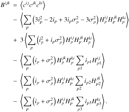 Mathematical equation: \appendix \setcounter{section}{1} \begin{eqnarray} B^{ijk}&=& \left\langle c^{ij}c^{jk}c^{ki}\right\rangle\nonumber\\ &-& \left\langle\sum_{p}\left(3i^{2}_{p} -2 i_{p} + 3 i_{p}\sigma^{2}_{p} - 3 \sigma^{2}_{p} \right) H^{ij}_{p}H^{jk}_{p}H^{ki}_{p}\right\rangle \nonumber\\ &+& 3\left\langle\sum_{p}\left(i^{2}_{p} + i_{p}\sigma^{2}_{p}\right) H^{ij}_{p}H^{jk}_{p}H^{ki}_{p}\right\rangle \nonumber\\ &-& \left\langle\sum_{p}\left(i_{p} + \sigma^{2}_{p}\right) H^{jk}_{p}H^{ki}_{p}\sum_{p1} i_{p1} H^{ij}_{p1}\right\rangle\nonumber\\ &-&\left\langle\sum_{p}\left(i_{p} + \sigma^{2}_{p}\right) H^{ij}_{p}H^{ki}_{p}\sum_{p2} i_{p2} H^{jk}_{p2}\right\rangle\nonumber\\ &-&\left\langle\sum_{p}\left(i_{p} + \sigma^{2}_{p}\right) H^{ij}_{p}H^{jk}_{p}\sum_{p3} i_{p3} H^{ki}_{p3}\right\rangle. \end{eqnarray}