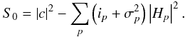 Mathematical equation: \begin{equation} S_{0} = \left|c\right|^{2} -\sum_{p} \left( i_{p} + \sigma_{p}^{2}\right) \left|H_{p}\right|^{2}.\label{eqn:power_spec_est} \end{equation}