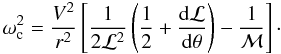 Mathematical equation: \begin{equation} \omega_{\rm c}^2=\frac{V^2}{r^2}\left[\frac{1}{2\mathcal{L}^2}\left(\frac{1}{2}+\frac{{\rm d}\mathcal{L}}{{\rm d}\theta}\right)-\frac{1}{\mathcal{M}}\right]\cdot\label{eqwc2} \end{equation}