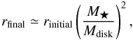 Mathematical equation: \begin{equation} r_{\mathrm{final}}\simeq r_{\mathrm{initial}}\left( \frac{M_{\bigstar}}{M_{\mathrm{disk}}}\right)^{2}, \label{eq:r_final} \end{equation}