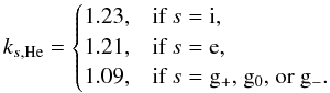 Mathematical equation: \appendix \setcounter{section}{1} \begin{equation} k_{s,\mathrm{He}}= \begin{cases} 1.23, & \text{if }s={\rm i},\\ 1.21, & \text{if }s={\rm e},\\ 1.09, & \text{if }s={\rm g}_{+}\text{, } {\rm g_{0}} \text{, or } {\rm g_{-}}. \end{cases} \label{eq:corr_factors_helium} \end{equation}