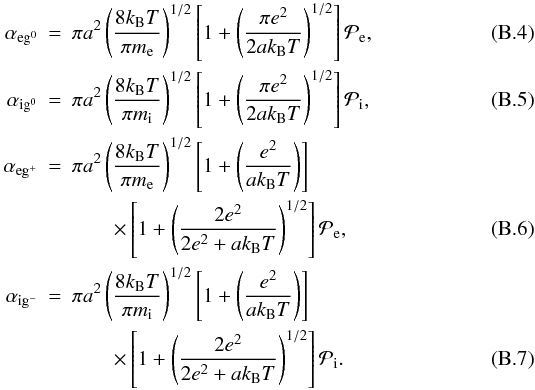 Mathematical equation: \appendix \setcounter{section}{2} \begin{eqnarray} \alpha_{\mathrm{e}\mathrm{g}^{0}} &=& \pi a^{2} \left(\frac{8k_\mathrm{B}T}{\pi m_{\mathrm{e}}} \right)^{1/2} \left[1+ \left(\frac{\pi e^{2}}{2ak_\mathrm{B}T}\right)^{1/2} \right] \mathcal{P}_{\mathrm{e}}, \\ \alpha_{\mathrm{i}\mathrm{g}^{0}} &=& \pi a^{2} \left(\frac{8k_\mathrm{B}T}{\pi m_{\mathrm{i}}} \right)^{1/2} \left[1+ \left(\frac{\pi e^{2}}{2ak_\mathrm{B}T}\right)^{1/2} \right] \mathcal{P}_{\mathrm{i}}, \\ \alpha_{\mathrm{e}\mathrm{g}^{+}} &=& \pi a^{2} \left(\frac{8k_\mathrm{B}T}{\pi m_{\mathrm{e}}} \right)^{1/2} \left[1+ \left(\frac{e^{2}}{ak_\mathrm{B}T}\right) \right] \notag \\ &&\qquad \times \left[1+ \left(\frac{2 e^{2}}{2e^{2}+ak_\mathrm{B}T}\right)^{1/2} \right] \mathcal{P}_{\mathrm{e}}, \\ \alpha_{\mathrm{i}\mathrm{g}^{-}} &=& \pi a^{2} \left(\frac{8k_\mathrm{B}T}{\pi m_{\mathrm{i}}} \right)^{1/2} \left[1+ \left(\frac{e^{2}}{ak_\mathrm{B}T}\right) \right] \notag \\ \label{eq:alpha_ei_g} &&\qquad \times \left[1+ \left(\frac{2 e^{2}}{2e^{2}+ak_\mathrm{B}T}\right)^{1/2} \right] \mathcal{P}_{\mathrm{i}}. \end{eqnarray}