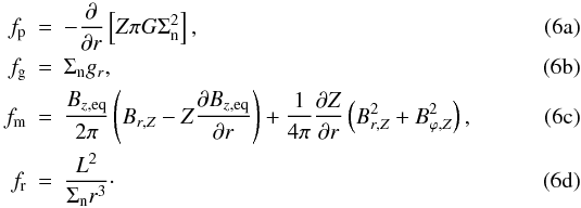 Mathematical equation: % subequation 1029 0 \begin{eqnarray} \label{eq:pressure_force_DBK11} f_{\mathrm{p}} &=& -\frac{\partial}{\partial r} \left[ Z \pi G\Sigma _{\mathrm{n}}^{2}\right], \\ \label{eq:gravitational_force_DBK11} f_{\mathrm{g}} &=& \Sigma_{\mathrm{n}}g_{r}, \\ \label{eq:magnetic_force_DBK11} f_{\mathrm{m}} &=& \frac{B_{z,\mathrm{eq}}}{2\pi }\left( B_{r,Z}- Z\frac{\partial B_{z,\mathrm{eq}}}{\partial r}\right) + \frac{1}{4 \pi}\frac{\partial Z}{\partial r}\left(B_{r,Z}^{2}+B_{\varphi,Z}^{2}\right), \\ \label{eq:centrifugal_force_DBK11} f_{\mathrm{r}} &=& \frac{L^{2}}{\Sigma _{\mathrm{n}}r^{3}}\cdot \end{eqnarray}