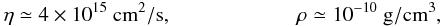 Mathematical equation: \begin{eqnarray} \eta\simeq 4\times 10^{15}\ {\rm cm^2/s}, \ \ \ \ \ \ \ \ \ \ \ \ \ \ \ \ \ \ \ \ \ \ \ \ \rho\simeq 10^{-10}\ {\rm g/cm^3}, \label{eq3} \end{eqnarray}