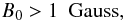 Mathematical equation: \begin{eqnarray} {B_0} > 1\ \ {\rm Gauss}, \label{seed_value} \end{eqnarray}