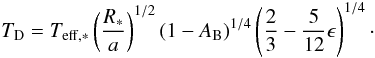 Mathematical equation: \begin{equation} T_{\rm D} =T_{{\rm eff},*}\left(\frac{R_*}{a}\right)^{1/2} \left(1-A_{\rm B}\right)^{1/4} \left(\frac{2}{3}-\frac{5}{12}\epsilon\right)^{1/4} \cdot \end{equation}