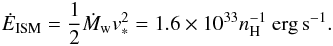Mathematical equation: \begin{equation} \dot{E}_{\rm ISM} =\frac{1}{2}\dot{M}_{\rm w} v_{\rm *}^2 = 1.6\times10^{33} n_{\rm H}^{-1}~{\rm erg\,s}^{-1}. \end{equation}