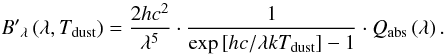 Mathematical equation: \begin{equation} {B'}_{\lambda} \left(\lambda,T_{\rm dust}\right) = \frac{2hc^2}{\lambda^5} \cdot \frac{1}{\exp \left[hc/\lambda kT_{\rm dust}\right] - 1} \cdot Q_{\rm abs}\left(\lambda\right). \end{equation}