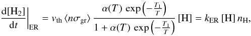 Mathematical equation: \begin{equation} \left.\frac{{\rm d}[\mathrm{H}_{2}]}{{\rm d}t}\right|_{\rm ER}=v_{\rm th}\, \langle n\sigma_{\rm gr}\rangle\,\frac{\alpha(T)\,\exp\left(-\frac{T_{1}}{T}\right)}{1+\alpha(T)\,\exp\left(-\frac{T_{1}}{T}\right)}\,[\mathrm{H}]=k_{\rm ER}\,[\mathrm{H}]\, n_{\mathrm{H}}, \label{eq:k_ER} \end{equation}