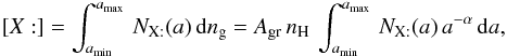 Mathematical equation: \appendix \setcounter{section}{2} \begin{eqnarray*} [X:]=\int_{a_{\rm min}}^{a_{\rm max}}\, N_{\mathrm{X:}}(a)\, {\rm d}n_{\rm g}=A_{\rm gr}\, n_{\mathrm{H}}\,\int_{a_{\rm min}}^{a_{\rm max}}\, N_{\mathrm{X:}}(a)\, a^{-\alpha}\, {\rm d}a, \end{eqnarray*}